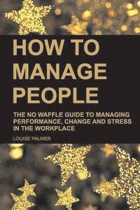 bokomslag How to Manage People: The No Waffle Guide to Managing Performance, Change and Stress in the Workplace