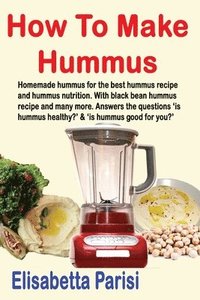 bokomslag How To Make Hummus: Homemade hummus for the best hummus recipe and hummus nutrition. With black bean hummus recipe and many more. Answers