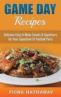 Game Day Recipes: Delicious Easy to Make Snacks & Appetizers For Your Superbowl Or Football Party 1