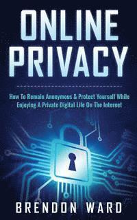 bokomslag Online Privacy: How To Remain Anonymous & Protect Yourself While Enjoying A Private Digital Life On The Internet