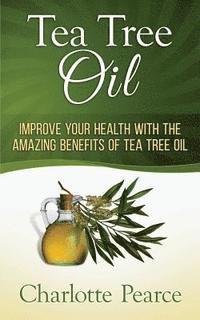 bokomslag Tea Tree Oil: Improve Your Health With The Amazing Benefits Of Tea Tree Oil