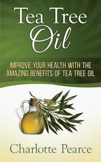 Charlotte Pearce - Tea Tree Oil: Improve Your Health With The Amazing Benefits Of Tea Tree Oil, Häftad