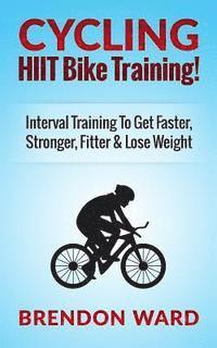 bokomslag Cycling: HIIT Bike Training! Interval Training To Get Faster, Stronger, Fitter & Lose Weight