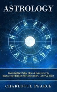 Charlotte Pearce - Astrology: Understanding Zodiac Signs & Horoscopes To Improve Your Relationship Compatibility, Career & More!, Häftad