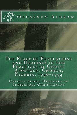 The Place of Revelations and Healings in the Practices of Christ Apostolic Church, Nigeria, 1930-1994: Creativity and Dynamism in Indigenous Christian 1