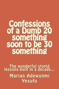 bokomslag Confessions of a Dumb 20 something soon to be 30 something: The wonderful stupid lessions built in a decade...