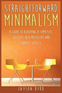 Straightforward Minimalism: A Guide To Achieving A Simplistic Lifestyle In A Possessive and Chaotic Society ' 1