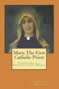 Mary, The First Catholic Priest: Confessions of a Roman Catholic Woman 1