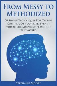 From Messy to Methodized: 50 Simple Techniques For Taking Control Of Your Life, Even If You're The Sloppiest Person In The World 1