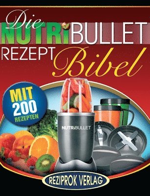 Die NutriBullet Rezept Bibel: 200 Köstliche und Gesund-Nahrhafte Blast und Smoothie Rezepte 1
