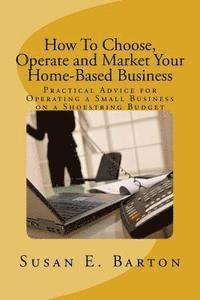 bokomslag How To Choose, Operate and Market Your Home-Based Business: Practical Advice for Operating a Small Business on a Shoestring Budget