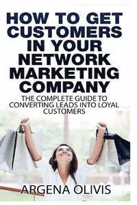 bokomslag How To Get Customers In Your Network Marketing Company: The Complete Guide To Converting Leads To Loyal Customers