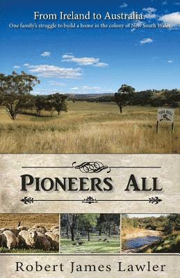 Pioneers All: From Ireland to Australia - One Family's Struggle to Build a Home in the Colony of New South Wales 1