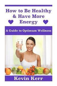 bokomslag How to Be Healthy & Have More Energy: A Guide to Optimum Wellness.