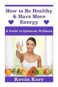 How to Be Healthy & Have More Energy: A Guide to Optimum Wellness. 1