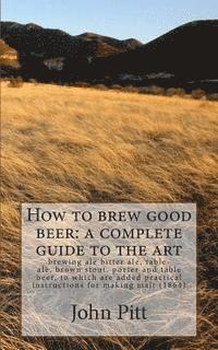 John Pitt - How to brew good beer: a complete guide to the art: brewing ale bitter ale, table-ale, brown stout, porter and table beer, to which are added, Häftad