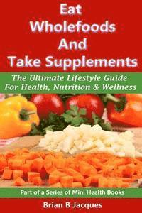 bokomslag Eat Wholefoods And Take Supplements: The Ultimate Lifestyle Guide For Health, Nutrition And Wellness