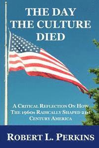 Robert L. Perkins - The Day The Culture Died: A Critical Reflection on How the 1960s Radically Shaped 21st Century America, Häftad