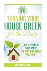 Teagan Smith - Turning Your House Green for the Baby: How to Prepare Your House the Earth-Friendly Family Way, Häftad