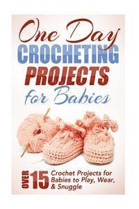 bokomslag One Day Crocheting Projects for Babies: Over 15 Crochet Projects for babies to Play, Wear & Snuggle