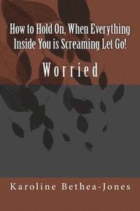 How to Hold On, When Everything Inside You is Screaming Let Go!: Worry 1