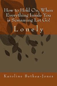 How to Hold On, When Everything Inside You is Screaming Let Go!: Lonely 1