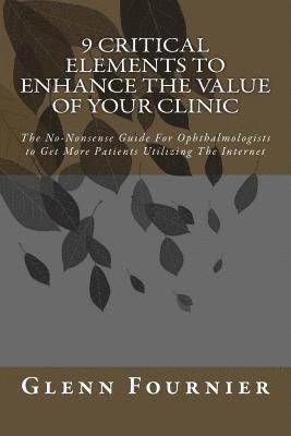 9 Critical Elements To Enhance the Value of Your Clinic: The No-Nonsense Guide For Ophthalmologists to Get More Patients Utilizing The Internet 1