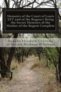 bokomslag Memoirs of the Court of Louis XIV and of the Regency Being the Secret Memoirs of the Mother of the Regent Complete