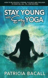 bokomslag Stay Young with Easy Yoga: How to Be Healthy, Strong, Flexible, and Focused in Your 50s, 60s, 70s, and Beyond