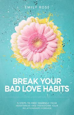 bokomslag Break Your Bad Love Habits: 5 Steps to Free Yourself from Heartbreak and Transform Your Relationships Forever