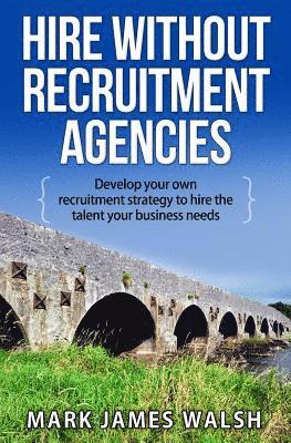 bokomslag Hire Without Recruitment Agencies: Develop your own recruitment strategy to hire the talent that your business needs