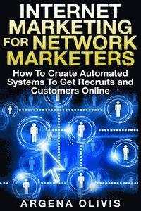 Internet Marketing For Network Marketers: How To Create Automated Systems To Get Recruits and Customers Online 1