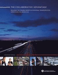 Federal Highway Administration, U. S. Department of Transportation - The Collaborative Advantage: Realizing the Tangible Benefits of Regional Transportation Operations Collaboration, Häftad