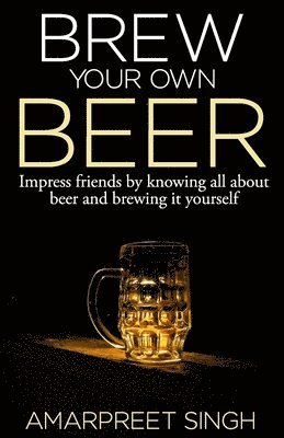 Amarpreet Singh - Brew Your Own Beer - The ultimate Beer Brewing Guide, Häftad