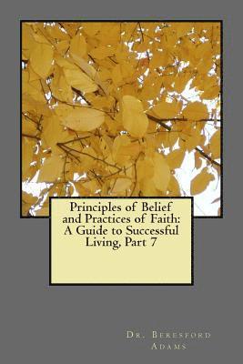 Principles of Belief and Practices of Faith: A Guide to Successful Living Part 7