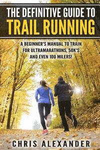 bokomslag The Definitive Guide to Trail Running: A Beginner's Manual to Train for Ultramarathons, 50k's and Even 100 Milers!