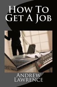 bokomslag How To Get A Job: real secrets of getting a real job in the real world