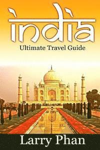 India: Ultimate Travel Guide to the Greatest Destination. All you need to know to get the best experience for your travel to 1