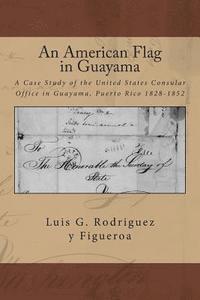 bokomslag An American Flag in Guayama: A case Study of the United States Consular Office in Guayama, Puerto Rico 1828-1852