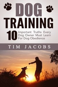 bokomslag Dog Training: 10 Important Truths Every Dog Owner Must Learn For Dog Obedience