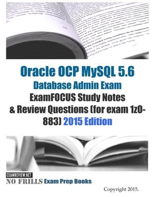 Oracle OCP MySQL 5.6 Database Admin Exam ExamFOCUS Study Notes & Review Questions (for exam 1z0-883): 2015 Edition 1