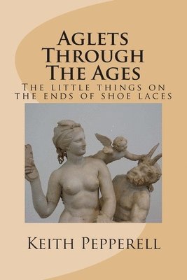 Keith Pepperell - Aglet's Through The Ages: All about the naughty little things on the ends of shoelaces, Häftad
