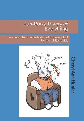 Bun-Bun's Theory of Everything: Answers to the mysteries of life revealed by my white rabbit 1