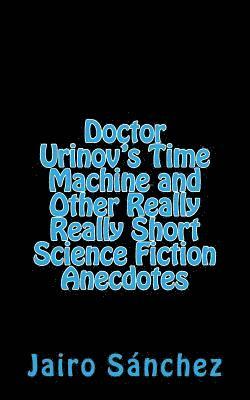 Doctor Urinov's Time Machine and Other Really Really Short Science Fiction Anecdotes 1