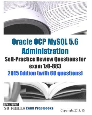 Oracle OCP MySQL 5.6 Administration Self-Practice Review Questions for exam 1z0-883: 2015 Edition (with 60 questions) 1