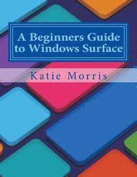 bokomslag A Beginners Guide to Windows Surface: The Unofficial Guide to Using the Windows Surface and Windows 8 RT OS