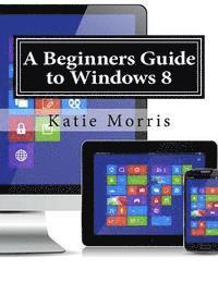 bokomslag A Beginners Guide to Windows 8: The Unofficial Guide to Using Windows 8