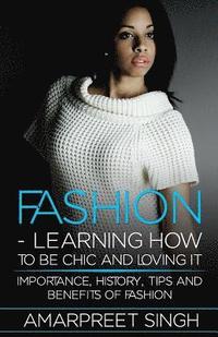 bokomslag Fashion -Learning How To Be Chic and Loving It: Importance, history, tips and benefits of Fashion