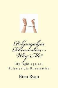 Polymyalgia Rheumatica - Why Me?: My fight against Polymyalgia Rheumatica 1