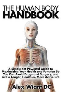 bokomslag The Human Body Handbook: A Simple Yet Powerful Guide to Maximizing Your Health and Function So You Can Avoid Drugs and Surgery, and Live a Long